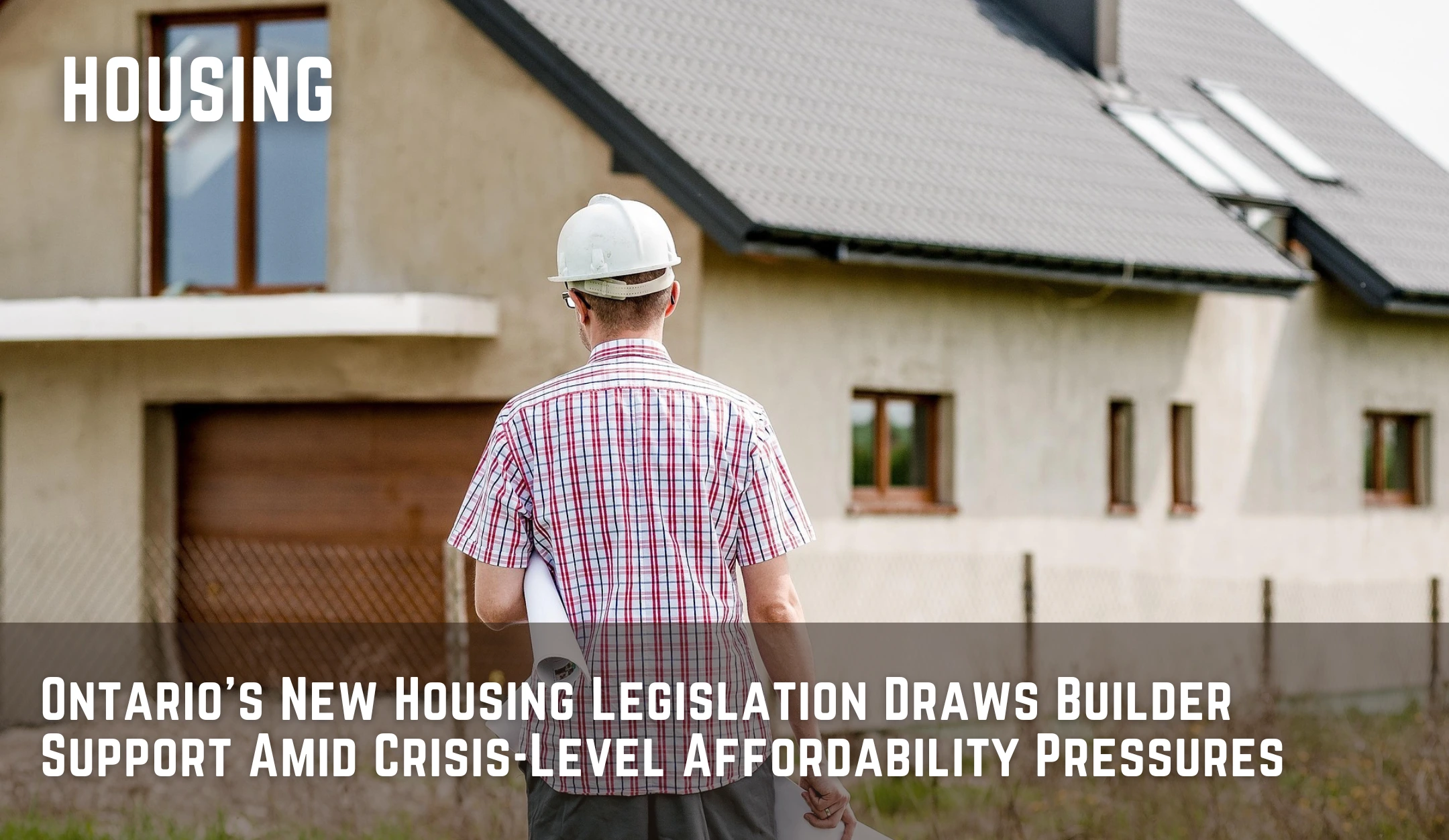 Ontario's New Housing Legislation Draws Builder Support Amid Crisis-Level Affordability Pressures